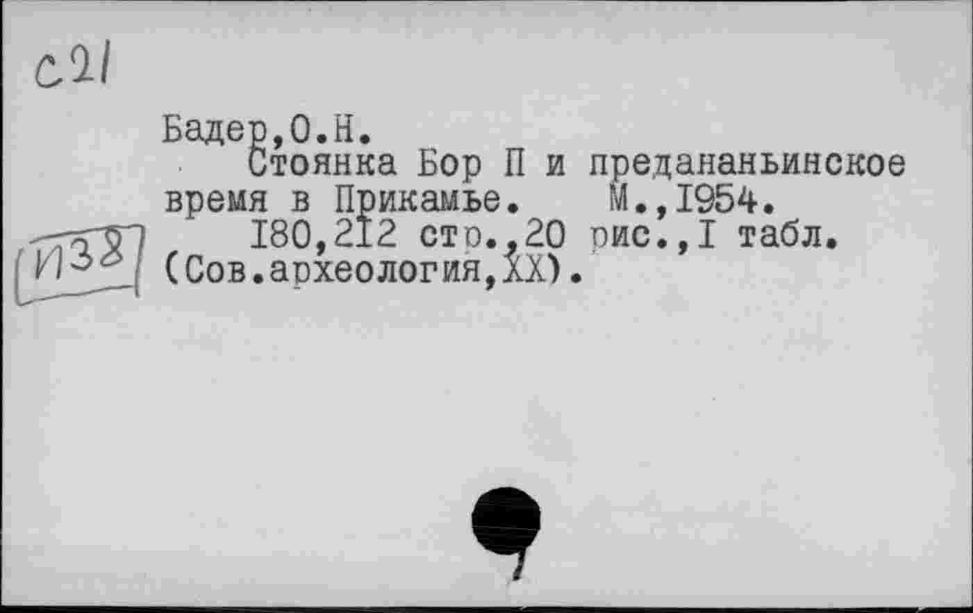 ﻿С.ЇІ
Бадер,0.H.
Стоянка Бор П и предананьинское время в Прикамье. М.,1954.
180,212 сто.,20 рис.,1 табл.
(Сов.археология,XX).